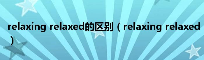 relaxing relaxed的区别（relaxing relaxed）