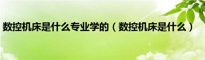 数控机床是什么专业学的（数控机床是什么）