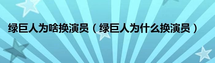 绿巨人为啥换演员（绿巨人为什么换演员）