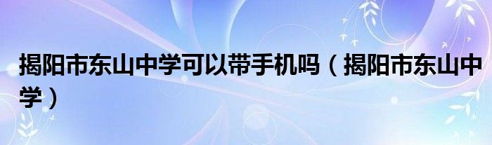 揭阳市东山中学可以带手机吗（揭阳市东山中学）