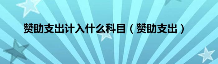 赞助支出计入什么科目（赞助支出）