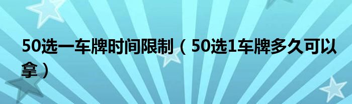 50选一车牌时间限制（50选1车牌多久可以拿）