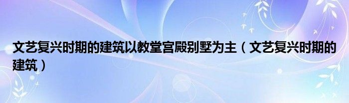 文艺复兴时期的建筑以教堂宫殿别墅为主（文艺复兴时期的建筑）