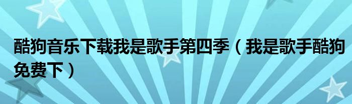 酷狗音乐下载我是歌手第四季（我是歌手酷狗免费下）