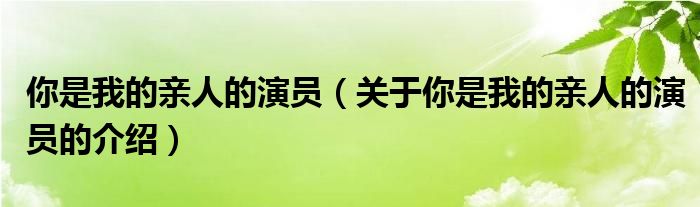 你是我的亲人的演员（关于你是我的亲人的演员的介绍）