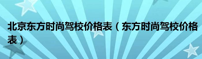 北京东方时尚驾校价格表（东方时尚驾校价格表）