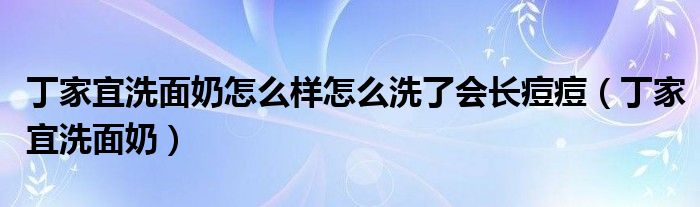 丁家宜洗面奶怎么样怎么洗了会长痘痘（丁家宜洗面奶）