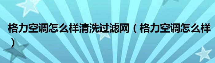 格力空调怎么样清洗过滤网（格力空调怎么样）