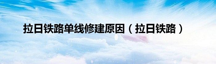 拉日铁路单线修建原因（拉日铁路）