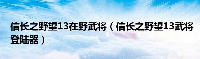 信长之野望13在野武将（信长之野望13武将登陆器）