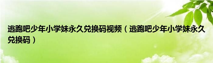 逃跑吧少年小学妹永久兑换码视频（逃跑吧少年小学妹永久兑换码）