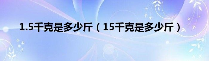 1.5千克是多少斤（15千克是多少斤）