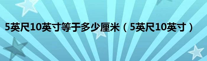 5英尺10英寸等于多少厘米（5英尺10英寸）