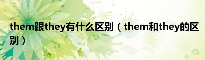 them跟they有什么区别（them和they的区别）