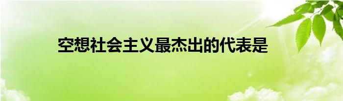 空想社会主义最杰出的代表是