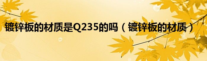 镀锌板的材质是Q235的吗（镀锌板的材质）