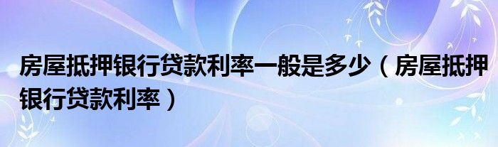 房屋抵押银行贷款利率一般是多少（房屋抵押银行贷款利率）