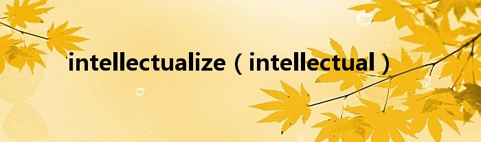 intellectualize（intellectual）