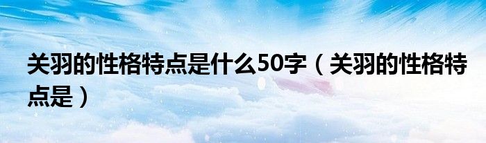 关羽的性格特点是什么50字（关羽的性格特点是）