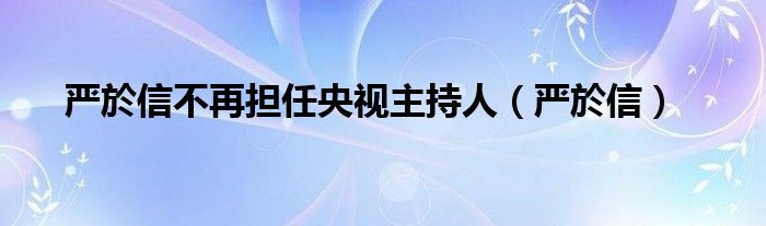 严於信不再担任央视主持人（严於信）