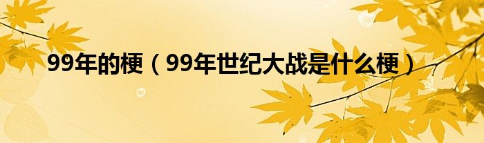 99年的梗（99年世纪大战是什么梗）