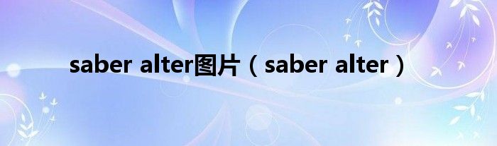 saber alter图片（saber alter）