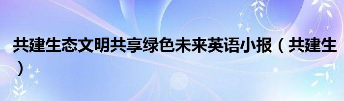 共建生态文明共享绿色未来英语小报（共建生）