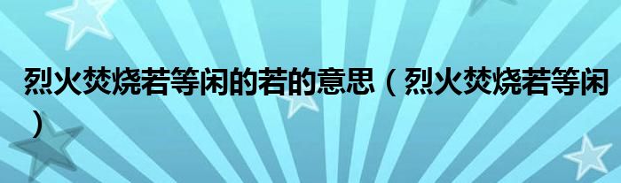 烈火焚烧若等闲的若的意思（烈火焚烧若等闲）