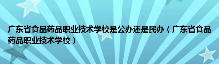 广东省食品药品职业技术学校是公办还是民办（广东省食品药品职业技术学校）