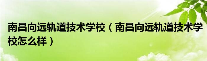 南昌向远轨道技术学校（南昌向远轨道技术学校怎么样）