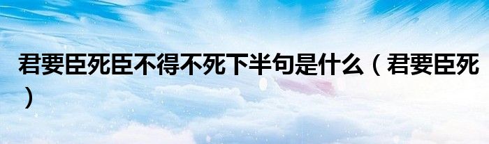 君要臣死臣不得不死下半句是什么（君要臣死）