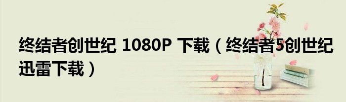 终结者创世纪 1080P 下载（终结者5创世纪迅雷下载）