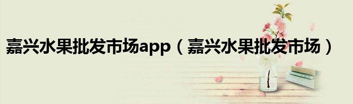 嘉兴水果批发市场app（嘉兴水果批发市场）