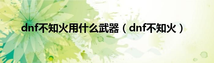 dnf不知火用什么武器（dnf不知火）