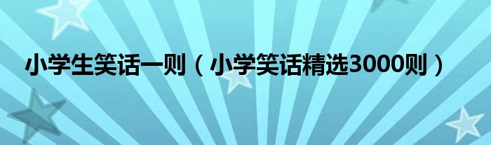 小学生笑话一则（小学笑话精选3000则）