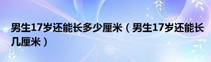 男生17岁还能长多少厘米（男生17岁还能长几厘米）