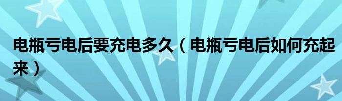 电瓶亏电后要充电多久（电瓶亏电后如何充起来）