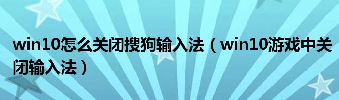 win10怎么关闭搜狗输入法（win10游戏中关闭输入法）