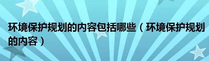 环境保护规划的内容包括哪些（环境保护规划的内容）