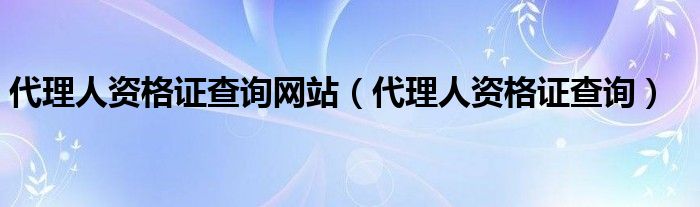 代理人资格证查询网站（代理人资格证查询）