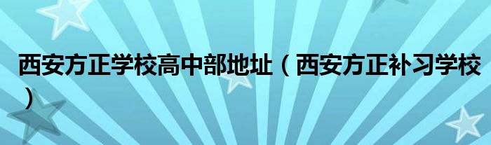 西安方正学校高中部地址（西安方正补习学校）