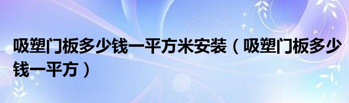 吸塑门板多少钱一平方米安装（吸塑门板多少钱一平方）