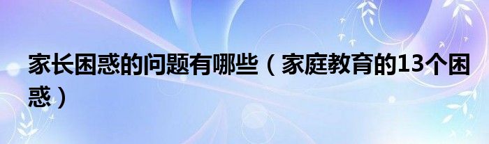 家长困惑的问题有哪些（家庭教育的13个困惑）