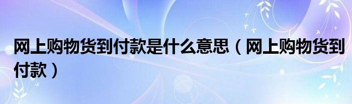 网上购物货到付款是什么意思（网上购物货到付款）