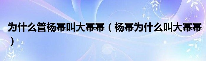 为什么管杨幂叫大幂幂（杨幂为什么叫大幂幂）