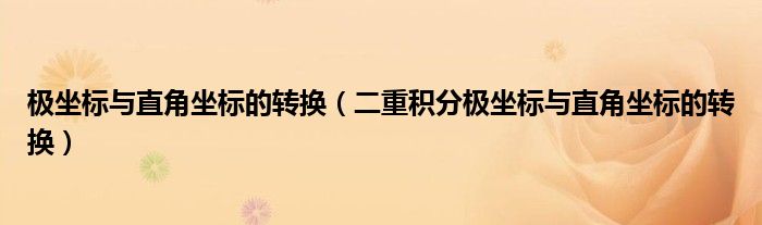 极坐标与直角坐标的转换（二重积分极坐标与直角坐标的转换）