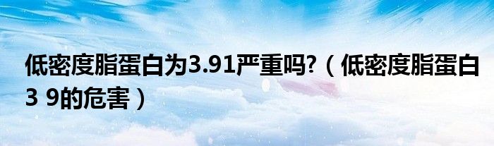 低密度脂蛋白为3.91严重吗?（低密度脂蛋白3 9的危害）