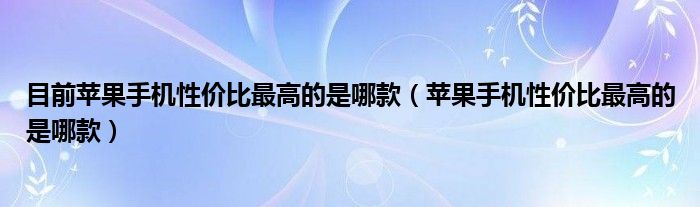 目前苹果手机性价比最高的是哪款（苹果手机性价比最高的是哪款）