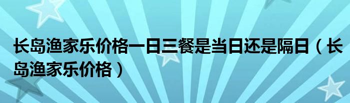 长岛渔家乐价格一日三餐是当日还是隔日（长岛渔家乐价格）