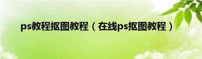 ps教程抠图教程（在线ps抠图教程）